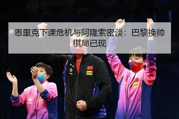 恩里克下课危机与阿隆索密谈：巴黎换帅棋局已现