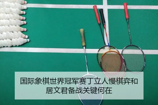 国际象棋世界冠军赛丁立人慢棋弈和 居文君备战关键何在